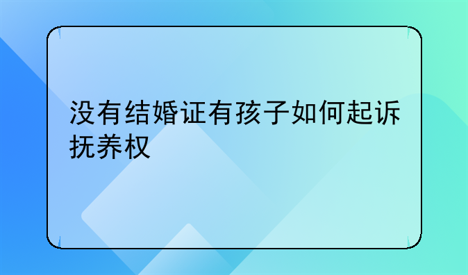 没有结婚证有孩子如何起诉抚养权