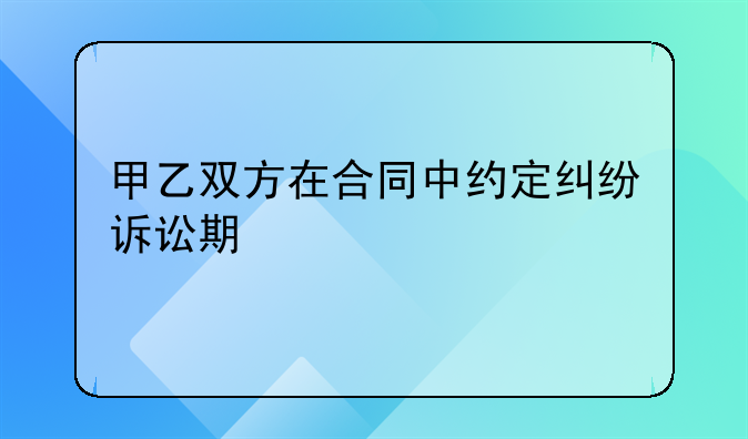 甲乙双方在合同中约定纠纷诉讼期