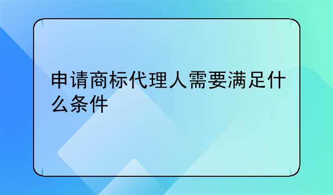 申请商标代理人需要满足什么条件