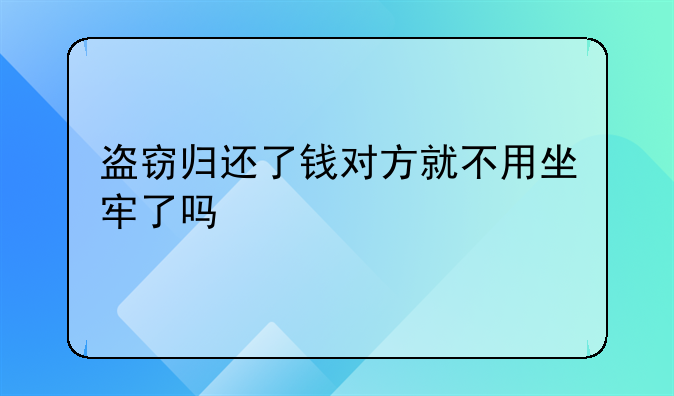 盗窃归还了钱对方就不用坐牢了吗