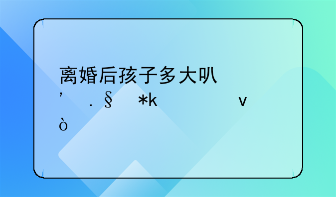 离婚后孩子多大可以选择抚养权？