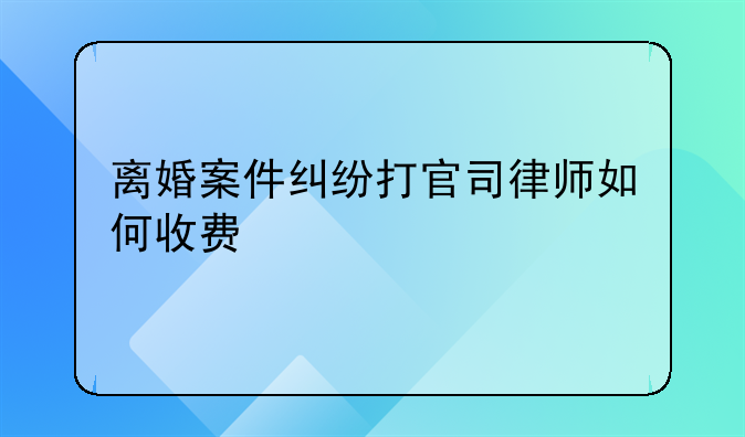 离婚案件纠纷打官司律师如何收费