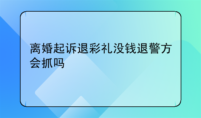 离婚起诉退彩礼没钱退警方会抓吗