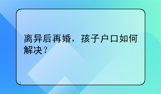 离异后再婚，孩子户口如何解决？