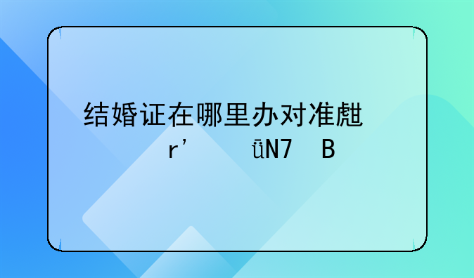 结婚证在哪里办对准生证有影响吗
