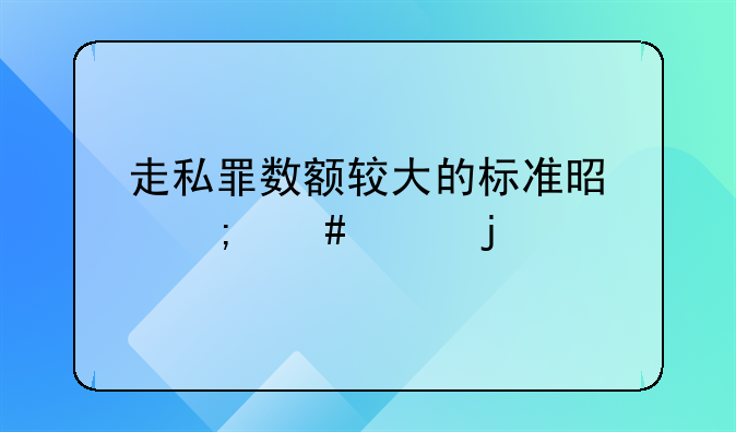 走私罪数额较大的标准是怎么样的