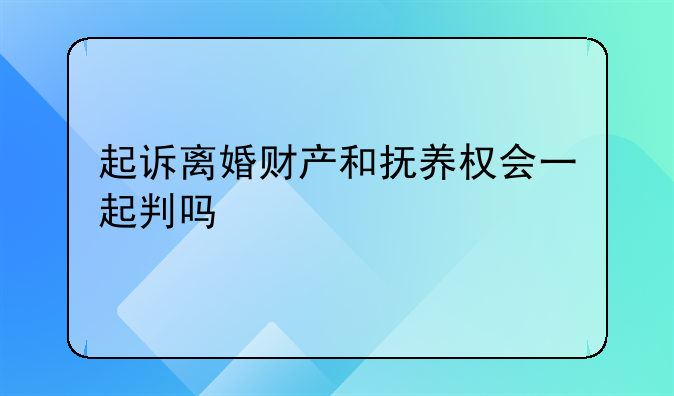 起诉离婚财产和抚养权会一起判吗