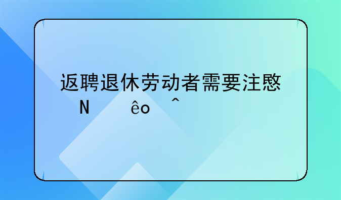 返聘退休劳动者需要注意哪些问题