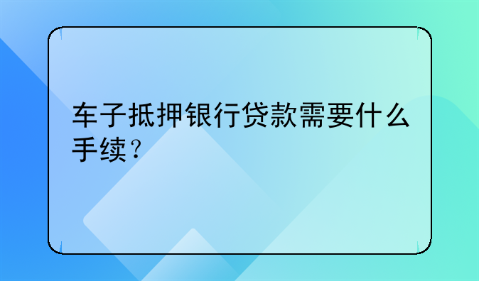 车子抵押银行贷款需要什么手续？