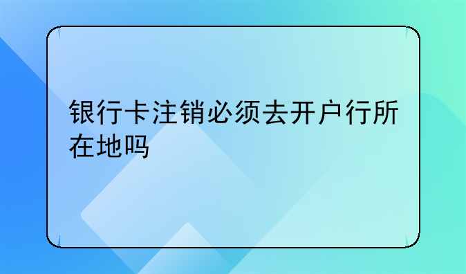 银行卡注销必须去开户行所在地吗
