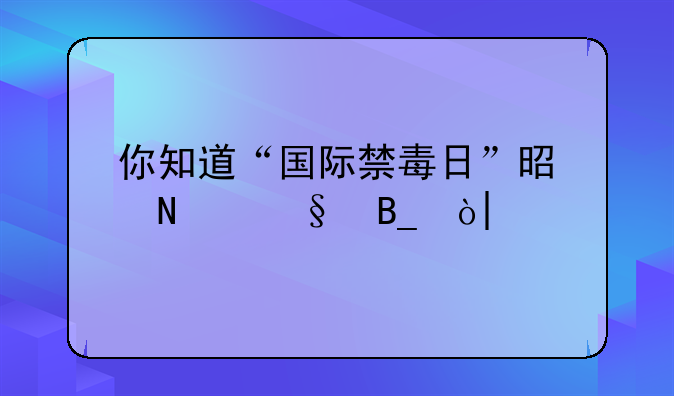 你知道“国际禁毒日”是哪天吗？()