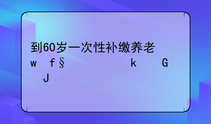 到60岁一次性补缴养老保险要多少钱