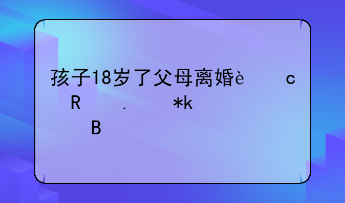孩子18岁了父母离婚还用拿抚养费吗