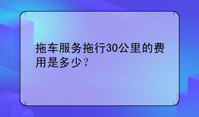 拖车服务拖行30公里的费用是多少？