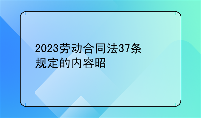 2023劳动合同法37条规定的内容是什么