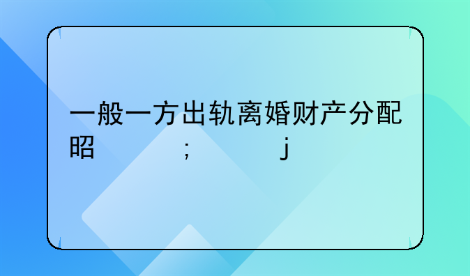 一般一方出轨离婚财产分配是怎样的