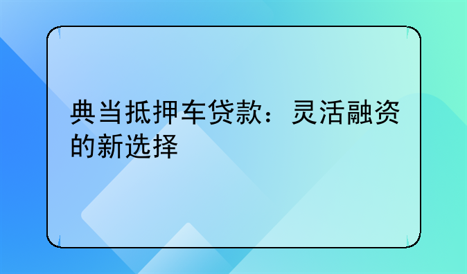 典当抵押车贷款：灵活融资的新选择