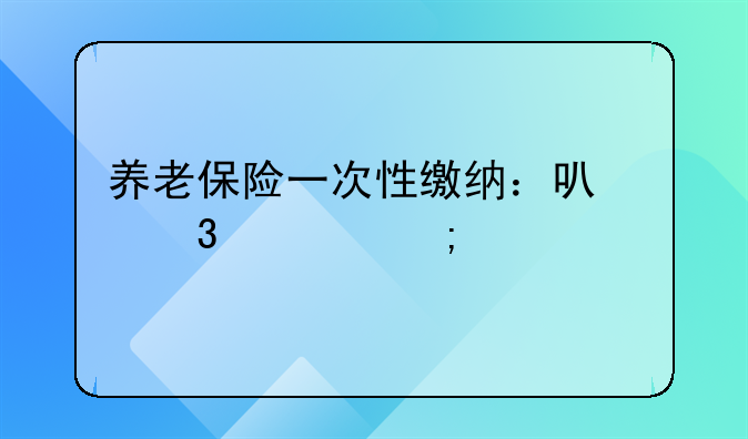 养老保险一次性缴纳：可行性与考量