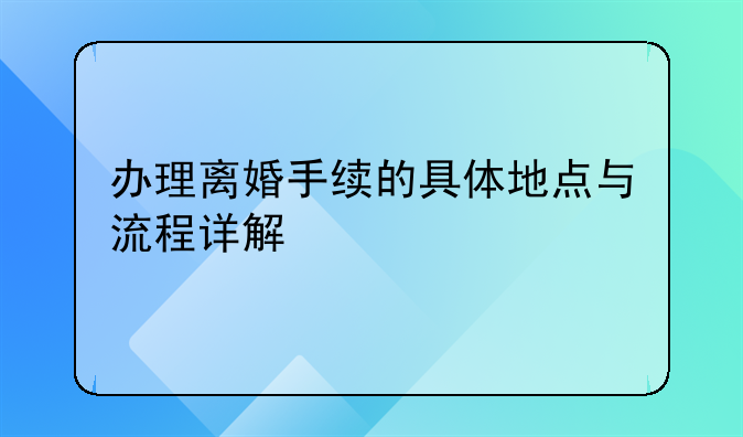 办理离婚手续的具体地点与流程详解