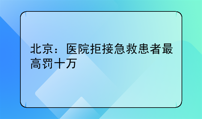 北京：医院拒接急救患者最高罚十万