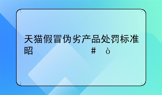 天猫假冒伪劣产品处罚标准是什么？