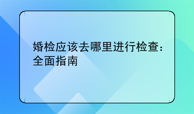 婚检应该去哪里进行检查：全面指南
