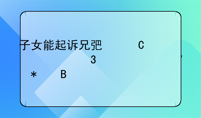 子女能起诉兄弟姐妹履行赡养义务吗