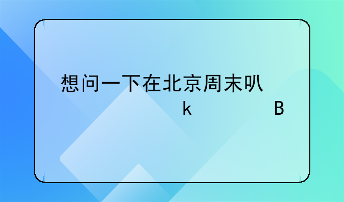 想问一下在北京周末可以领离婚证吗