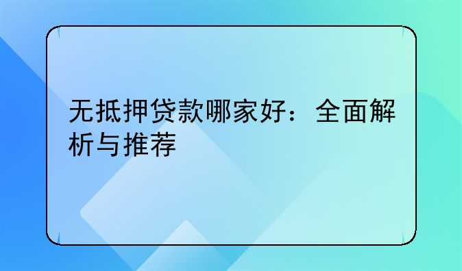 无抵押贷款哪家好：全面解析与推荐