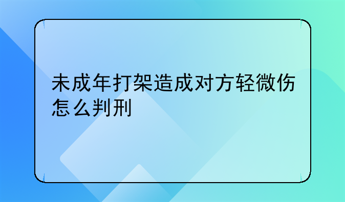 未成年打架造成对方轻微伤怎么判刑
