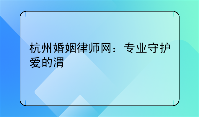 杭州婚姻律师网：专业守护爱的港湾