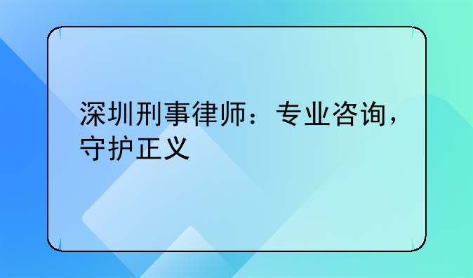 深圳刑事律师：专业咨询，守护正义