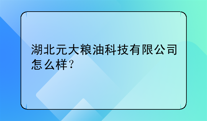 湖北元大粮油科技有限公司怎么样？