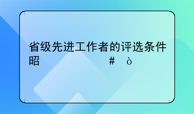 省级先进工作者的评选条件是什么？