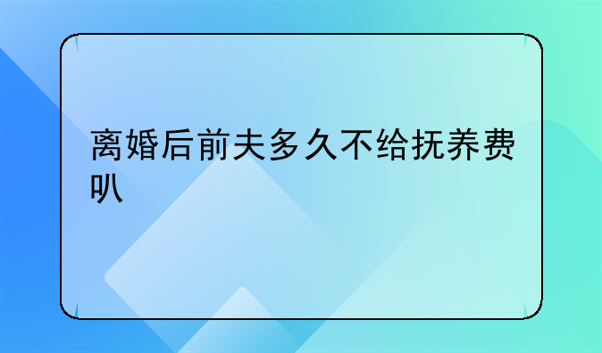 离婚后前夫多久不给抚养费可以起诉