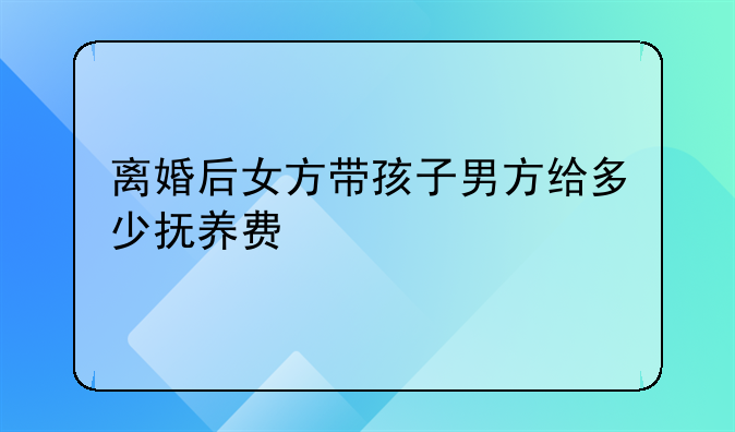 离婚后女方带孩子男方给多少抚养费