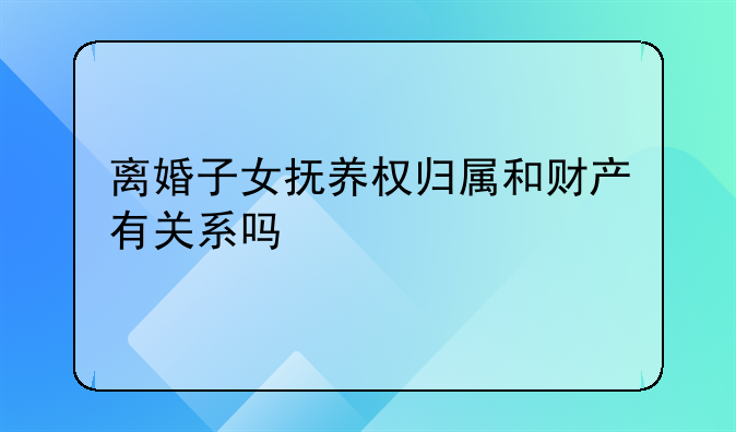 离婚子女抚养权归属和财产有关系吗