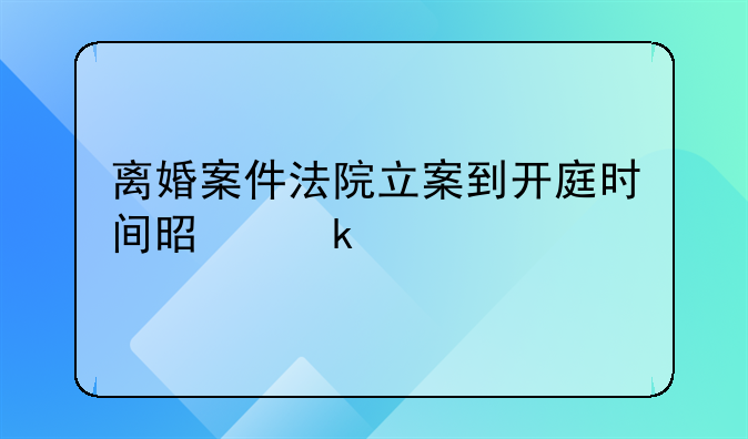 离婚案件法院立案到开庭时间是多久