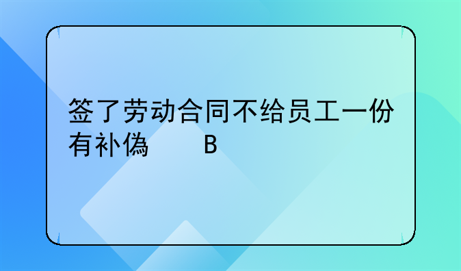 签了劳动合同不给员工一份有补偿吗