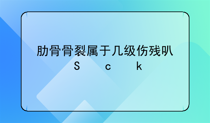 肋骨骨裂属于几级伤残可以赔付多少