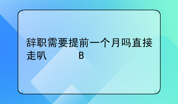 辞职需要提前一个月吗直接走可以吗