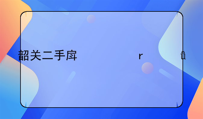 韶关二手房市场深度剖析与投资指南