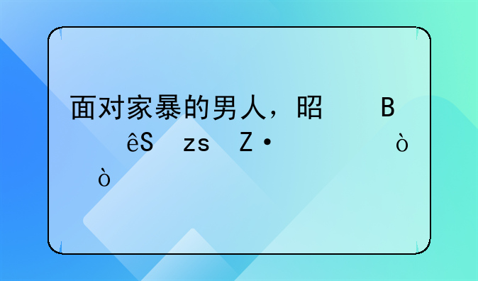 面对家暴的男人，是否应果断离开？