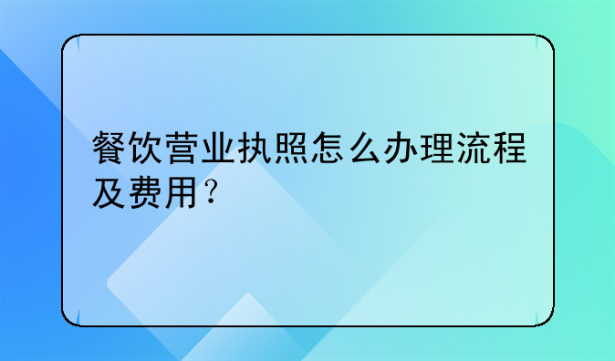 餐饮营业执照怎么办理流程及费用？