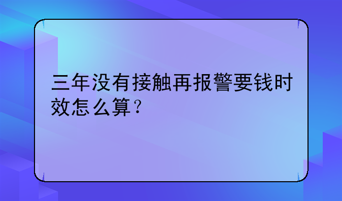 三年没有接触再报警要钱时效怎么算？