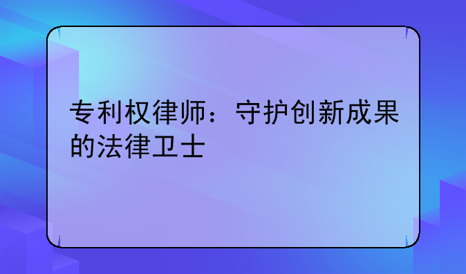 专利权律师：守护创新成果的法律卫士
