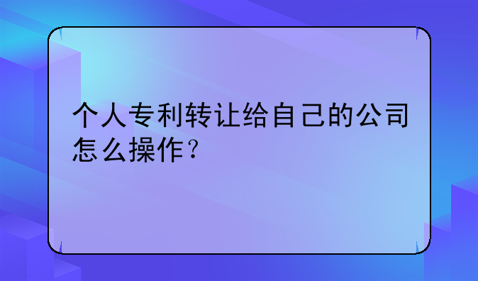 个人专利转让给自己的公司怎么操作？