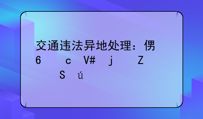 交通违法异地处理：便捷高效的新途径