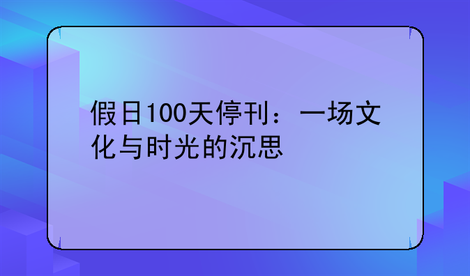 假日100天停刊：一场文化与时光的沉思