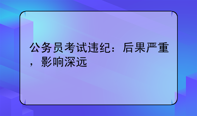 公务员考试违纪：后果严重，影响深远